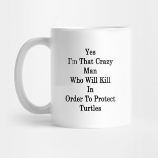 Yes I'm That Crazy Man Who Will Kill In Order To Protect Turtles Mug